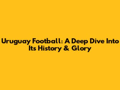 Uruguay Football: A Deep Dive Into Its History & Glory