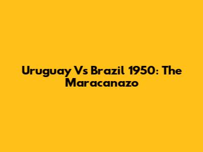 Uruguay Vs Brazil 1950: The Maracanazo
