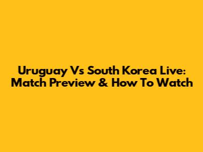 Uruguay Vs South Korea Live: Match Preview & How To Watch