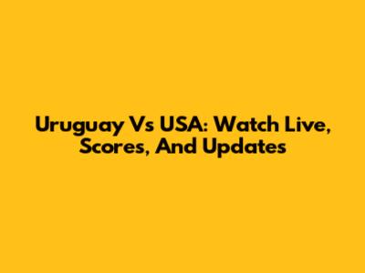 Uruguay Vs USA: Watch Live, Scores, And Updates