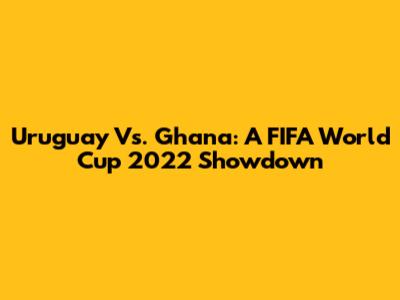 Uruguay Vs. Ghana: A FIFA World Cup 2022 Showdown