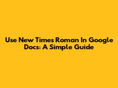 Use New Times Roman In Google Docs: A Simple Guide