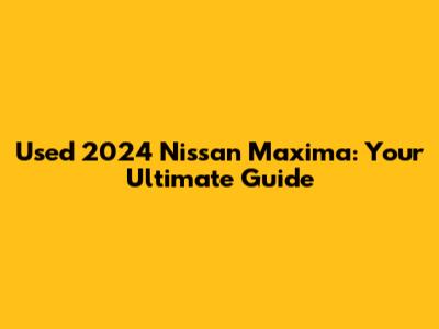 Used 2024 Nissan Maxima: Your Ultimate Guide
