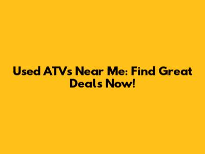 Used ATVs Near Me: Find Great Deals Now!