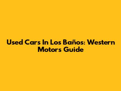 Used Cars In Los Baños: Western Motors Guide