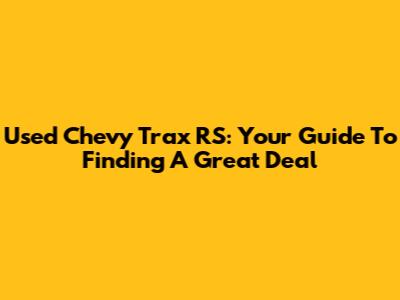 Used Chevy Trax RS: Your Guide To Finding A Great Deal