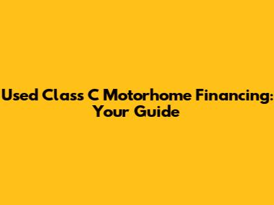 Used Class C Motorhome Financing: Your Guide