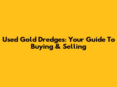Used Gold Dredges: Your Guide To Buying & Selling