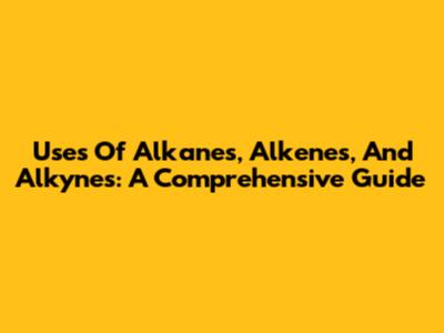 Uses Of Alkanes, Alkenes, And Alkynes: A Comprehensive Guide