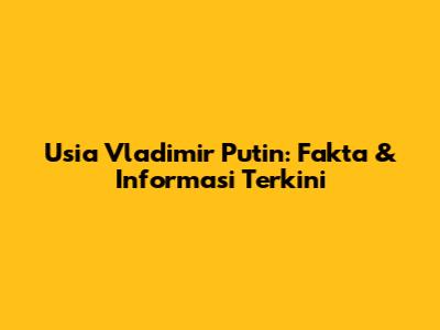 Usia Vladimir Putin: Fakta & Informasi Terkini