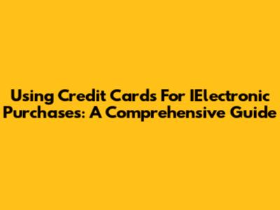 Using Credit Cards For IElectronic Purchases: A Comprehensive Guide