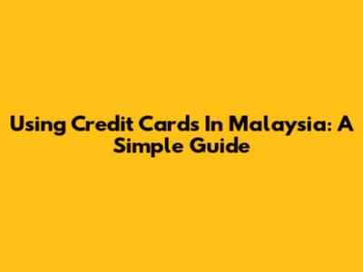 Using Credit Cards In Malaysia: A Simple Guide