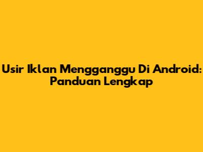 Usir Iklan Mengganggu Di Android: Panduan Lengkap