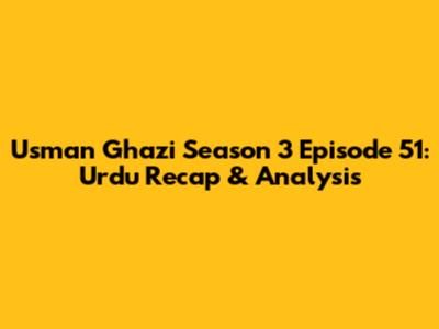 Usman Ghazi Season 3 Episode 51: Urdu Recap & Analysis