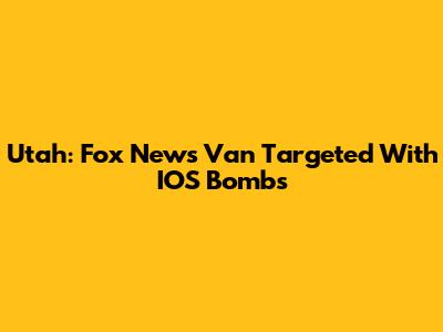 Utah: Fox News Van Targeted With IOS Bombs