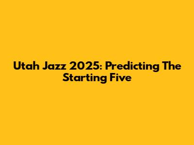 Utah Jazz 2025: Predicting The Starting Five