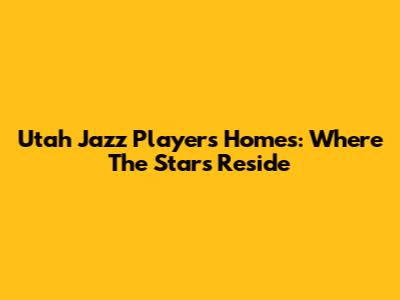 Utah Jazz Players' Homes: Where The Stars Reside