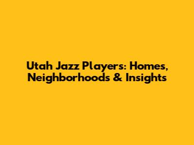 Utah Jazz Players: Homes, Neighborhoods & Insights