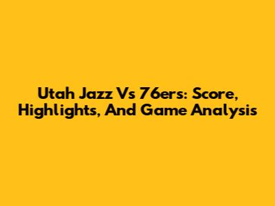 Utah Jazz Vs 76ers: Score, Highlights, And Game Analysis