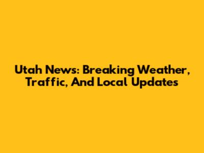 Utah News: Breaking Weather, Traffic, And Local Updates