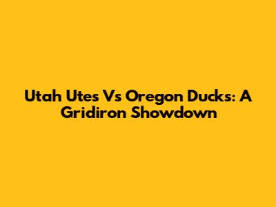 Utah Utes Vs Oregon Ducks: A Gridiron Showdown