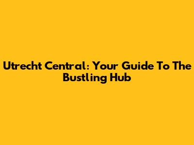 Utrecht Central: Your Guide To The Bustling Hub