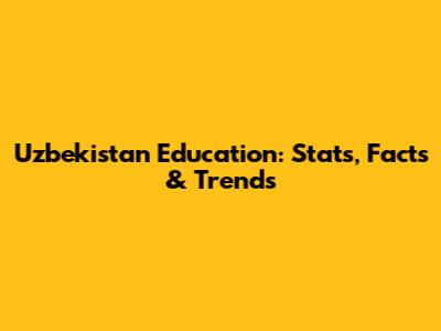 Uzbekistan Education: Stats, Facts & Trends