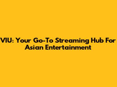VIU: Your Go-To Streaming Hub For Asian Entertainment