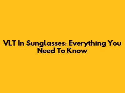 VLT In Sunglasses: Everything You Need To Know