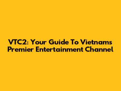 VTC2: Your Guide To Vietnam's Premier Entertainment Channel