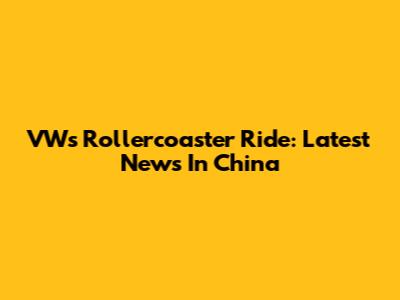 VW's Rollercoaster Ride: Latest News In China
