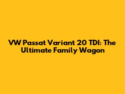 VW Passat Variant 20 TDI: The Ultimate Family Wagon