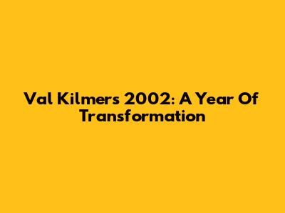 Val Kilmer's 2002: A Year Of Transformation