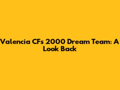 Valencia CF's 2000 Dream Team: A Look Back