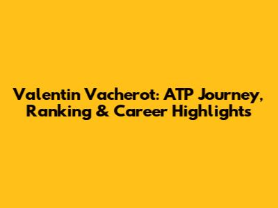 Valentin Vacherot: ATP Journey, Ranking & Career Highlights