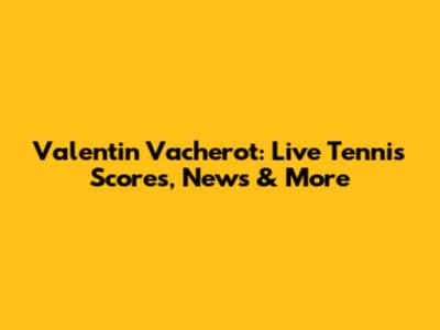 Valentin Vacherot: Live Tennis Scores, News & More