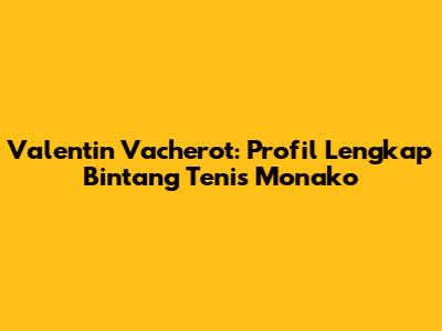 Valentin Vacherot: Profil Lengkap Bintang Tenis Monako