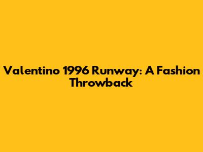 Valentino 1996 Runway: A Fashion Throwback