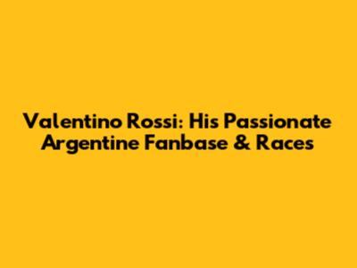 Valentino Rossi: His Passionate Argentine Fanbase & Races