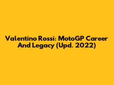 Valentino Rossi: MotoGP Career And Legacy (Upd. 2022)