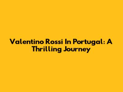Valentino Rossi In Portugal: A Thrilling Journey