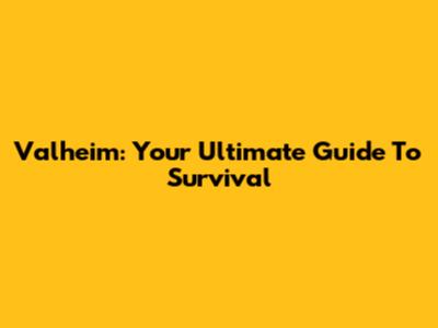 Valheim: Your Ultimate Guide To Survival