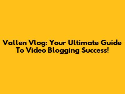 Vallen Vlog: Your Ultimate Guide To Video Blogging Success!