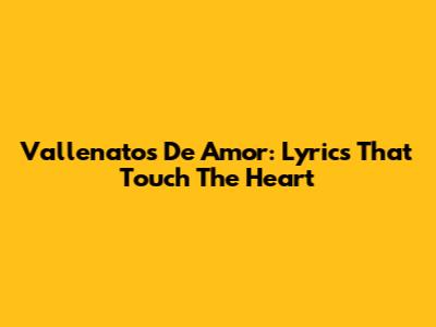 Vallenatos De Amor: Lyrics That Touch The Heart