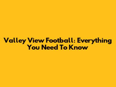 Valley View Football: Everything You Need To Know