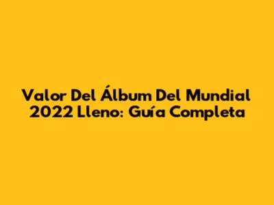 Valor Del Álbum Del Mundial 2022 Lleno: Guía Completa