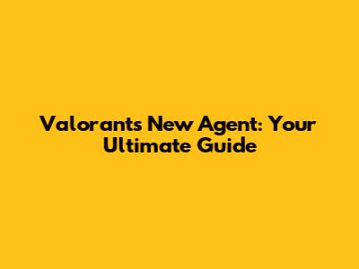 Valorant's New Agent: Your Ultimate Guide