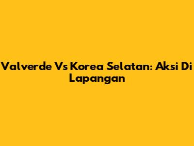 Valverde Vs Korea Selatan: Aksi Di Lapangan