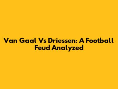 Van Gaal Vs Driessen: A Football Feud Analyzed