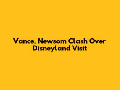 Vance, Newsom Clash Over Disneyland Visit